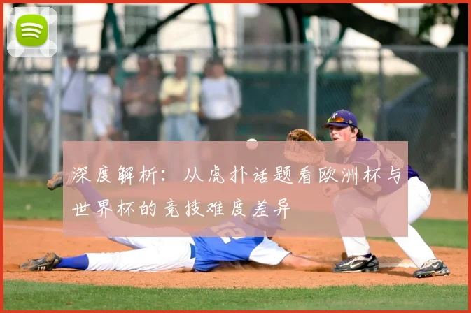 深度解析：从虎扑话题看欧洲杯与世界杯的竞技难度差异