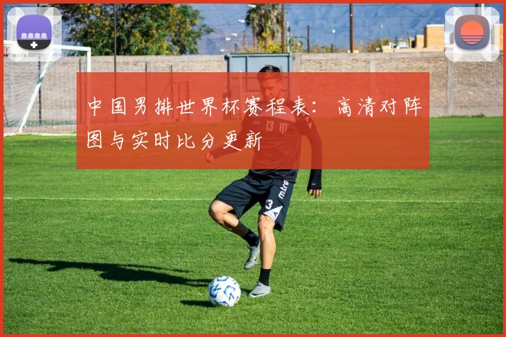 中国男排世界杯赛程表：高清对阵图与实时比分更新