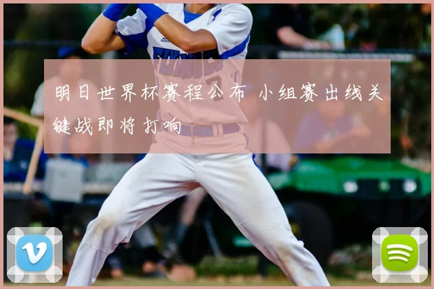 明日世界杯赛程公布 小组赛出线关键战即将打响
