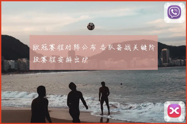 欧冠赛程对阵公布 各队备战关键阶段赛程安排出炉
