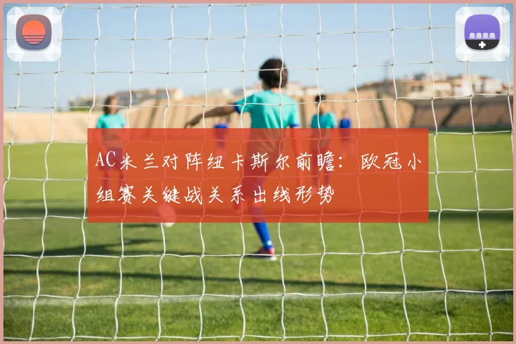 AC米兰对阵纽卡斯尔前瞻：欧冠小组赛关键战关系出线形势