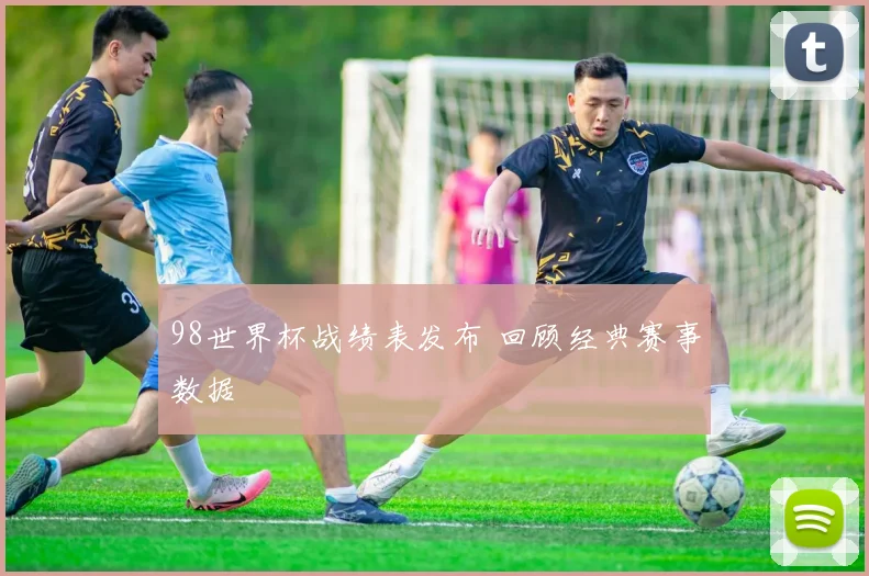 98世界杯战绩表发布 回顾经典赛事数据