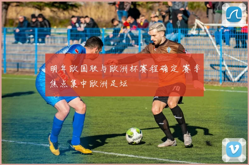 明年欧国联与欧洲杯赛程确定 赛季焦点集中欧洲足坛