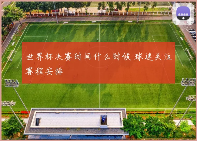 世界杯决赛时间什么时候 球迷关注赛程安排