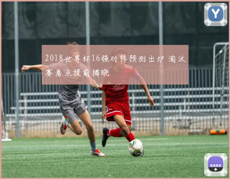 2018世界杯16强对阵预测出炉 淘汰赛看点提前揭晓
