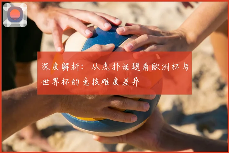 深度解析：从虎扑话题看欧洲杯与世界杯的竞技难度差异