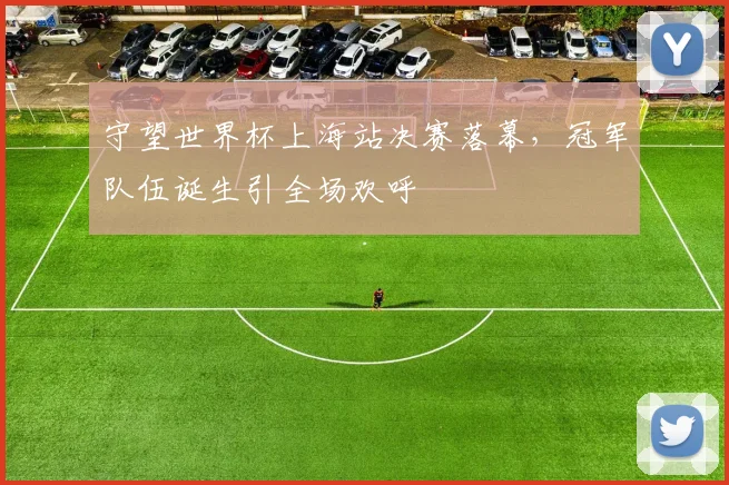 守望世界杯上海站决赛落幕，冠军队伍诞生引全场欢呼