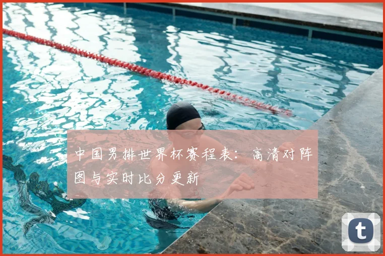中国男排世界杯赛程表：高清对阵图与实时比分更新
