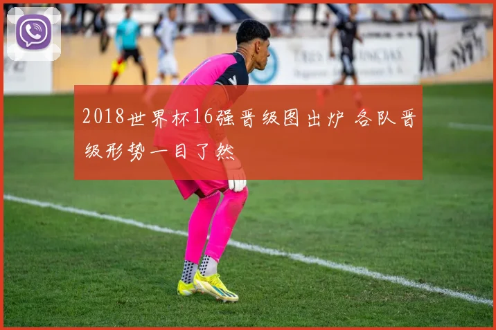 2018世界杯16强晋级图出炉 各队晋级形势一目了然