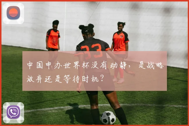 中国申办世界杯没有动静，是战略放弃还是等待时机？