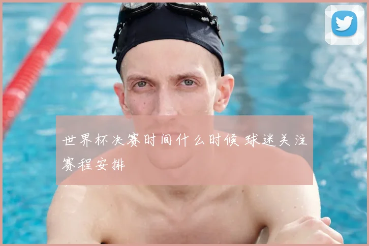 世界杯决赛时间什么时候 球迷关注赛程安排