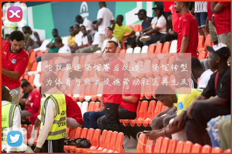 伦敦奥运场馆赛后改造：场馆转型为体育与公共设施带动社区再生及运营挑战