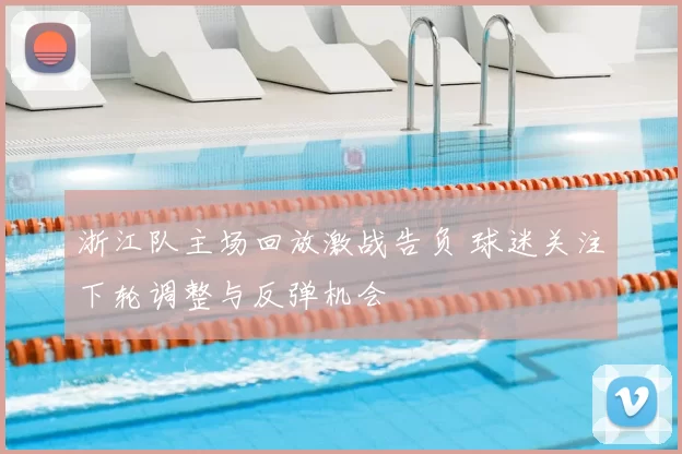 浙江队主场回放激战告负 球迷关注下轮调整与反弹机会