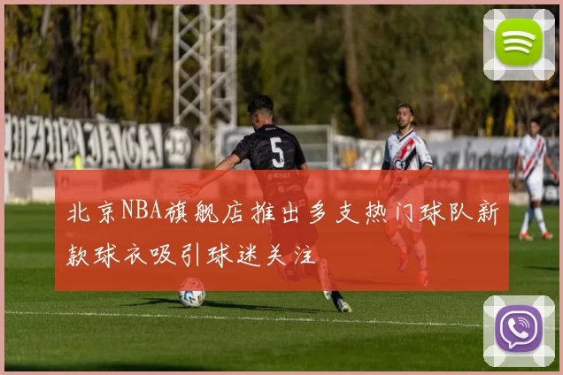 北京NBA旗舰店推出多支热门球队新款球衣吸引球迷关注