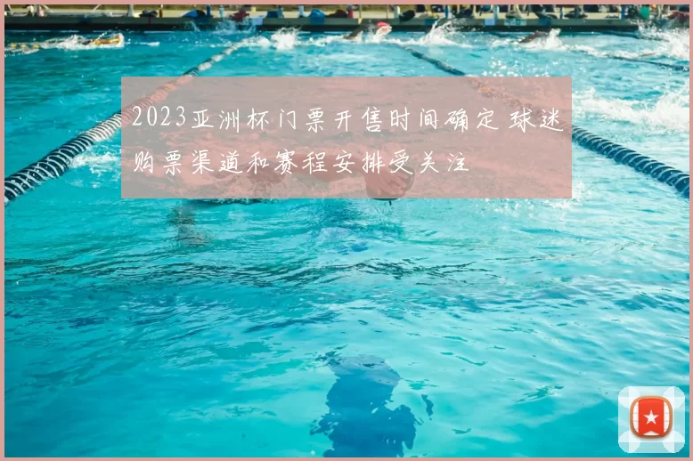 2023亚洲杯门票开售时间确定 球迷购票渠道和赛程安排受关注