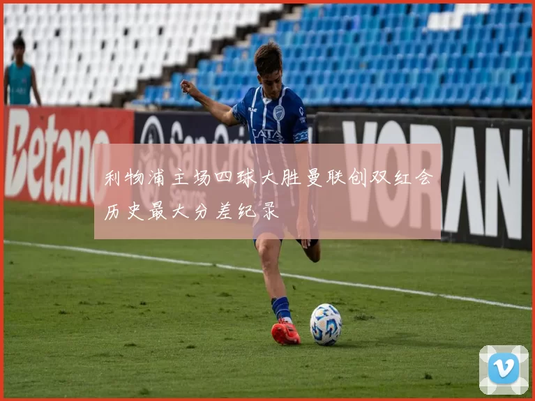 利物浦主场四球大胜曼联创双红会历史最大分差纪录