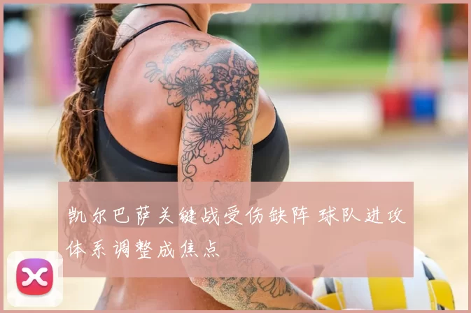 凯尔巴萨关键战受伤缺阵 球队进攻体系调整成焦点