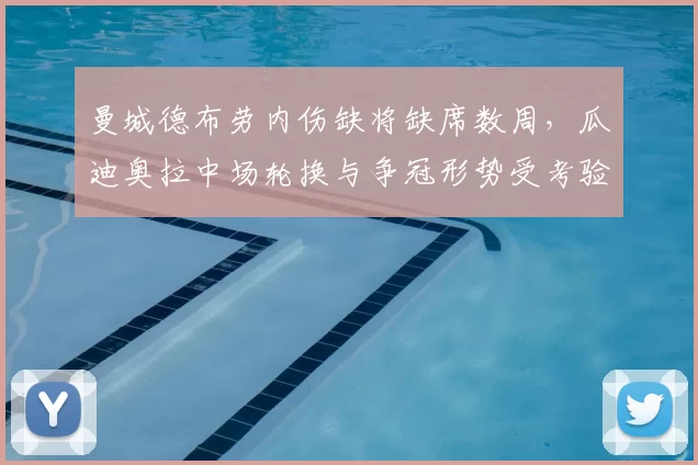 曼城德布劳内伤缺将缺席数周，瓜迪奥拉中场轮换与争冠形势受考验