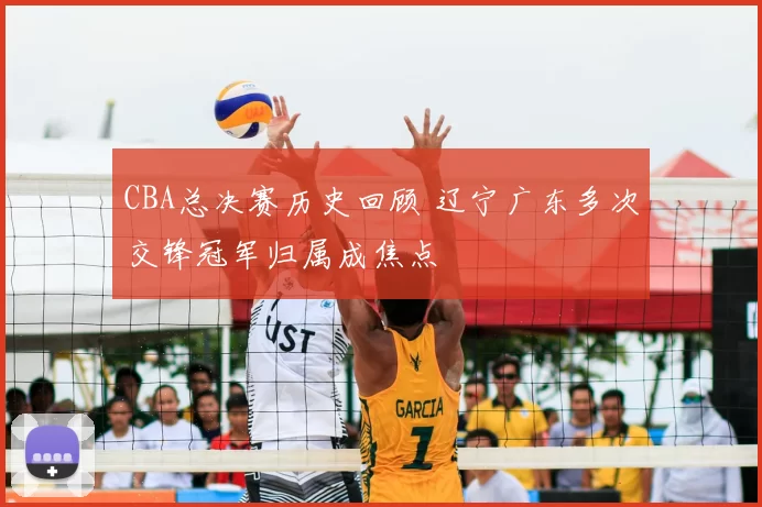 CBA总决赛历史回顾 辽宁广东多次交锋冠军归属成焦点