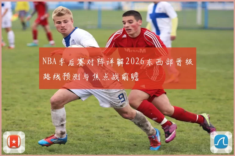 NBA季后赛对阵详解2026东西部晋级路线预测与焦点战前瞻