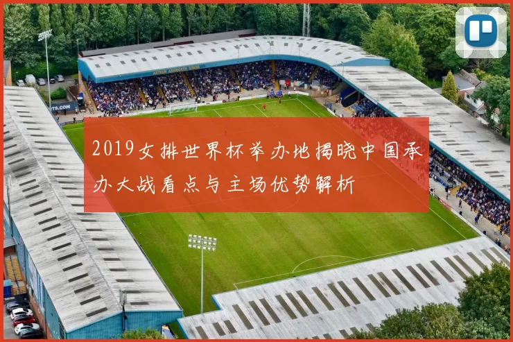 2019女排世界杯举办地揭晓中国承办大战看点与主场优势解析