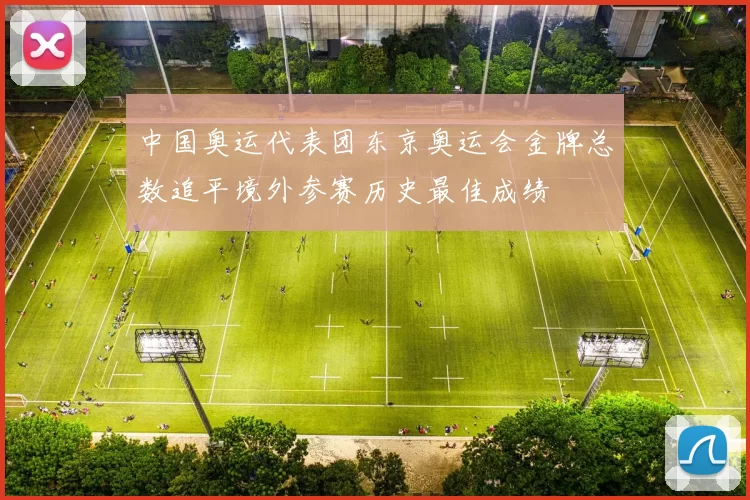 中国奥运代表团东京奥运会金牌总数追平境外参赛历史最佳成绩