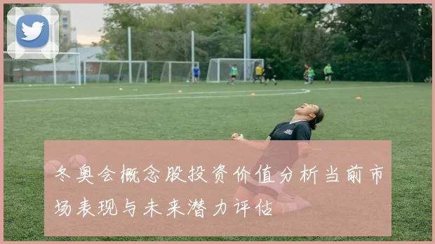 冬奥会概念股投资价值分析当前市场表现与未来潜力评估