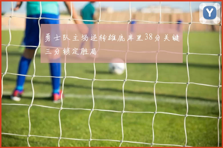 勇士队主场逆转雄鹿库里38分关键三分锁定胜局