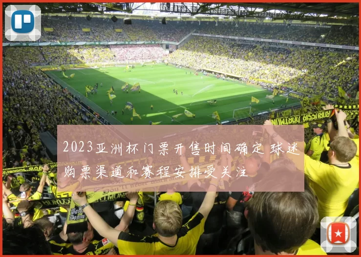 2023亚洲杯门票开售时间确定 球迷购票渠道和赛程安排受关注