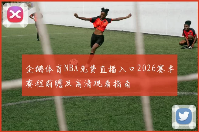 企鹅体育NBA免费直播入口2026赛季赛程前瞻及高清观看指南