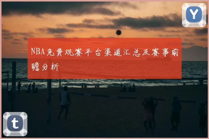 NBA免费观赛平台渠道汇总及赛事前瞻分析
