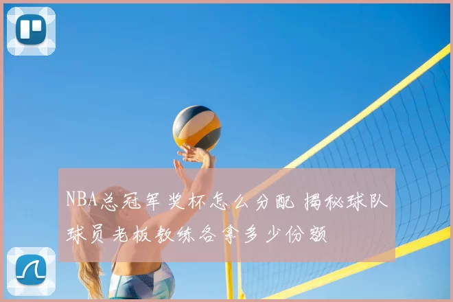 NBA总冠军奖杯怎么分配 揭秘球队球员老板教练各拿多少份额