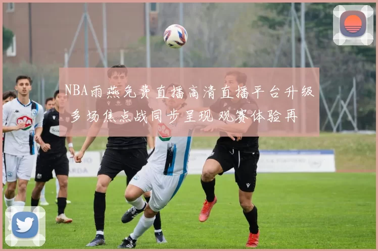 NBA雨燕免费直播高清直播平台升级 多场焦点战同步呈现 观赛体验再提升