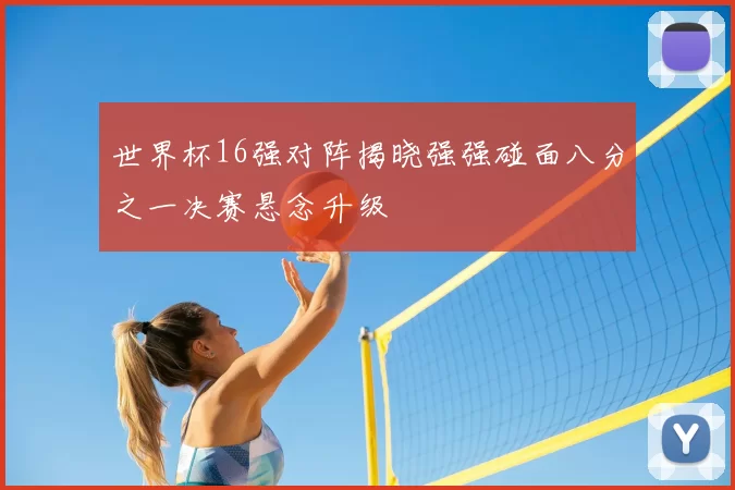 世界杯16强对阵揭晓强强碰面八分之一决赛悬念升级