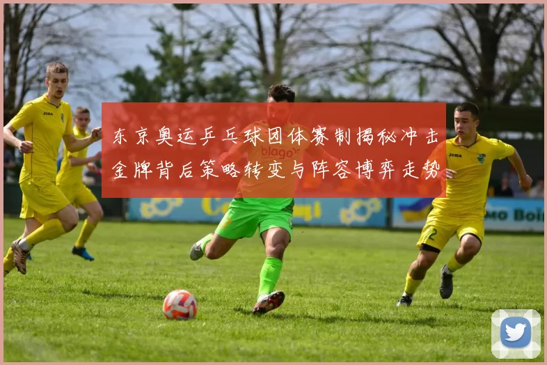 东京奥运乒乓球团体赛制揭秘冲击金牌背后策略转变与阵容博弈走势解读