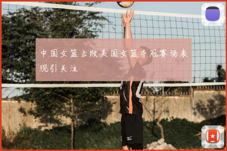 中国女篮击败美国女篮夺冠赛场表现引关注