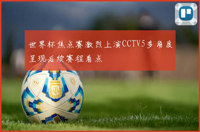 世界杯焦点赛激烈上演CCTV5多角度呈现后续赛程看点