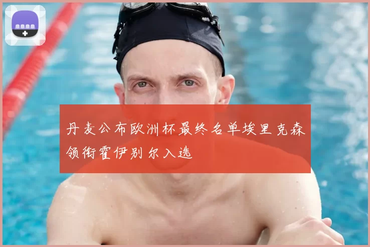 丹麦公布欧洲杯最终名单埃里克森领衔霍伊别尔入选