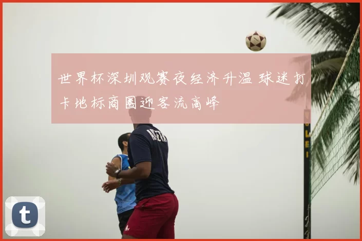 世界杯深圳观赛夜经济升温 球迷打卡地标商圈迎客流高峰