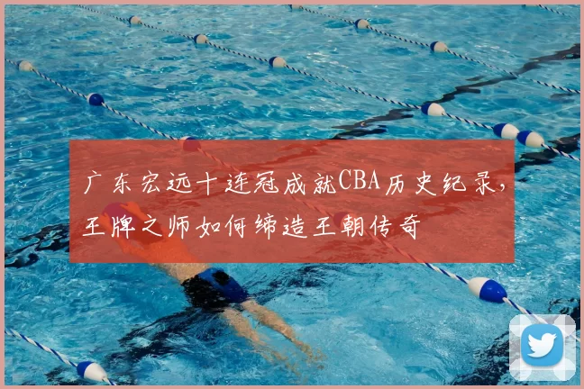 广东宏远十连冠成就CBA历史纪录，王牌之师如何缔造王朝传奇