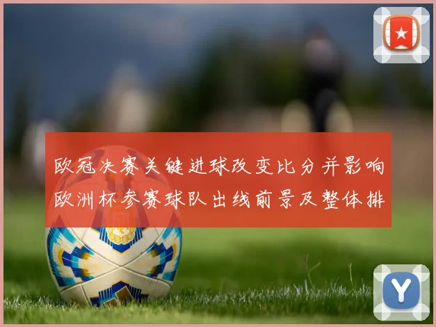 欧冠决赛关键进球改变比分并影响欧洲杯参赛球队出线前景及整体排名