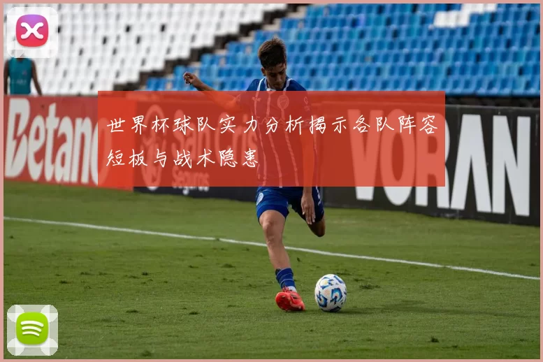世界杯球队实力分析揭示各队阵容短板与战术隐患