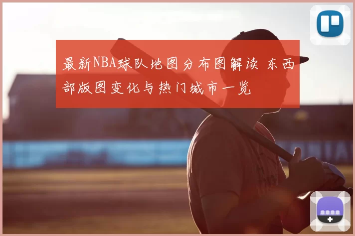 最新NBA球队地图分布图解读 东西部版图变化与热门城市一览