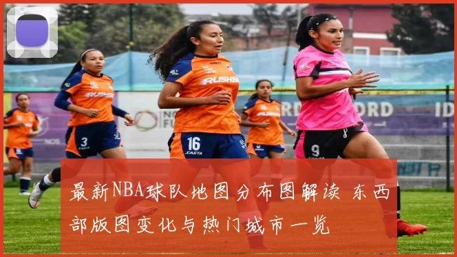 最新NBA球队地图分布图解读 东西部版图变化与热门城市一览