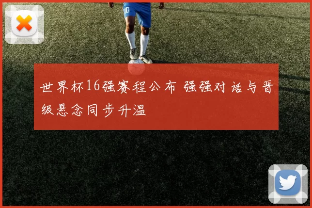 世界杯16强赛程公布 强强对话与晋级悬念同步升温