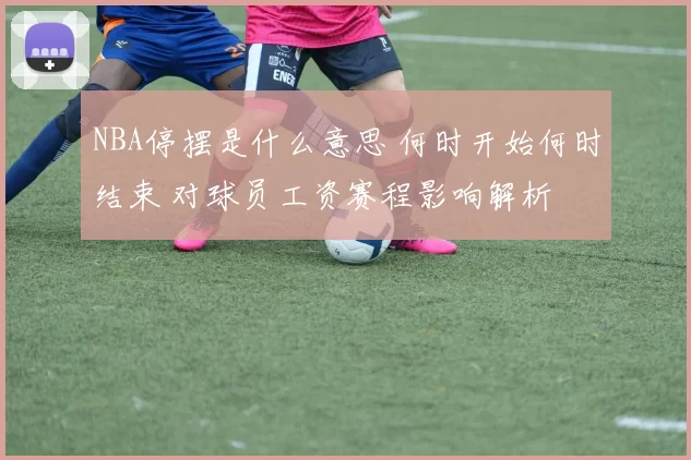 NBA停摆是什么意思 何时开始何时结束 对球员工资赛程影响解析