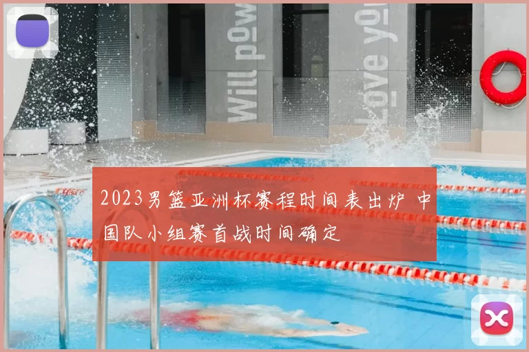2023男篮亚洲杯赛程时间表出炉 中国队小组赛首战时间确定