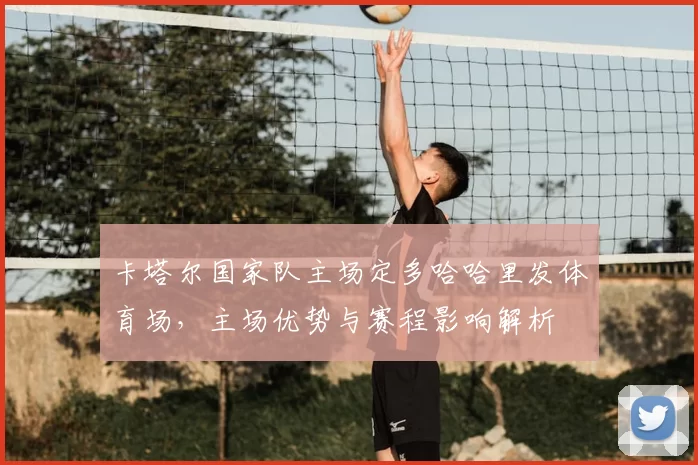 卡塔尔国家队主场定多哈哈里发体育场，主场优势与赛程影响解析