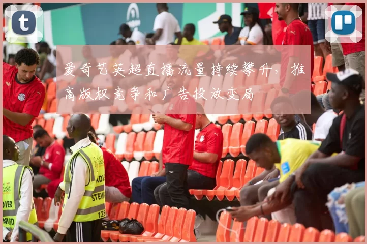 爱奇艺英超直播流量持续攀升,推高版权竞争和广告投放变局