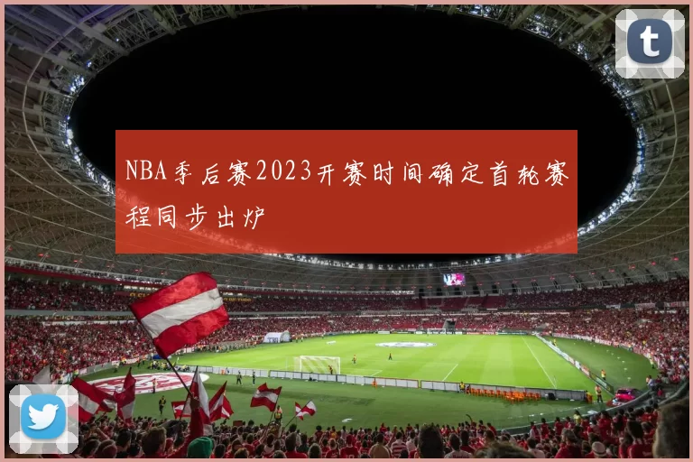 NBA季后赛2023开赛时间确定首轮赛程同步出炉